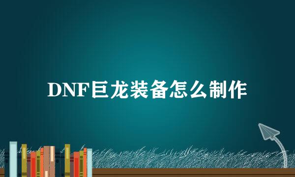 DNF巨龙装备怎么制作