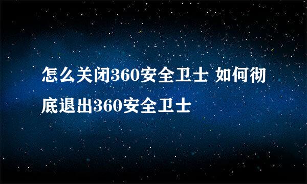 怎么关闭360安全卫士 如何彻底退出360安全卫士