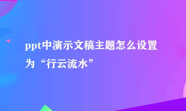 ppt中演示文稿主题怎么设置为“行云流水”