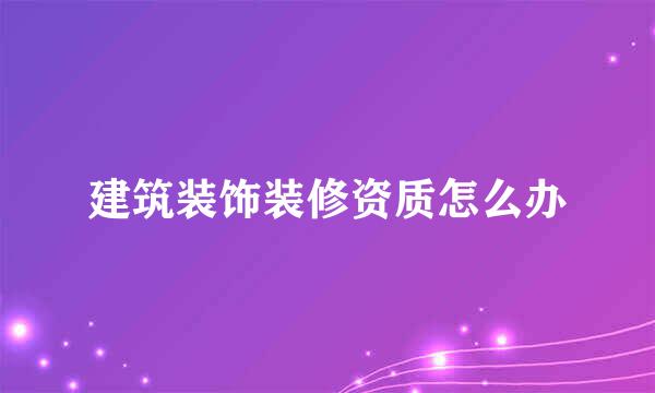 建筑装饰装修资质怎么办