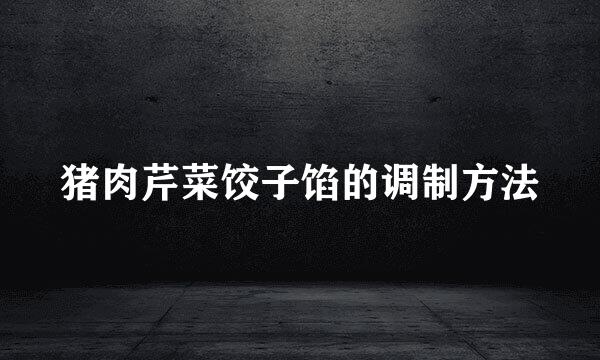 猪肉芹菜饺子馅的调制方法