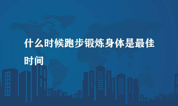 什么时候跑步锻炼身体是最佳时间