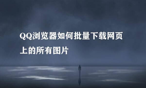 QQ浏览器如何批量下载网页上的所有图片