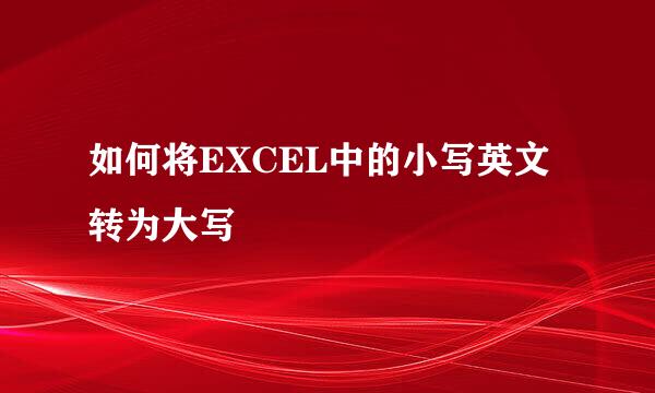 如何将EXCEL中的小写英文转为大写