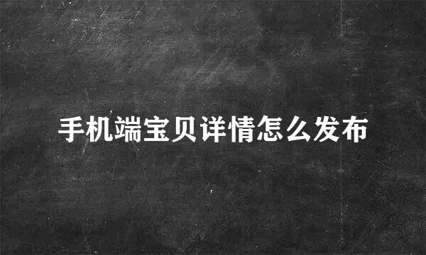 手机端宝贝详情怎么发布