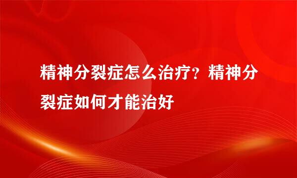 精神分裂症怎么治疗？精神分裂症如何才能治好