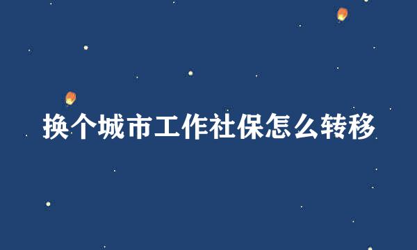 换个城市工作社保怎么转移