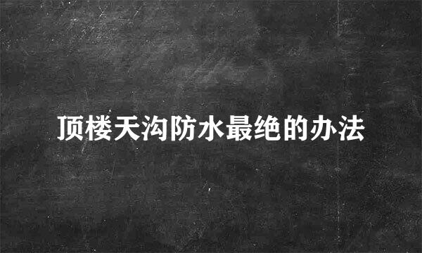 顶楼天沟防水最绝的办法