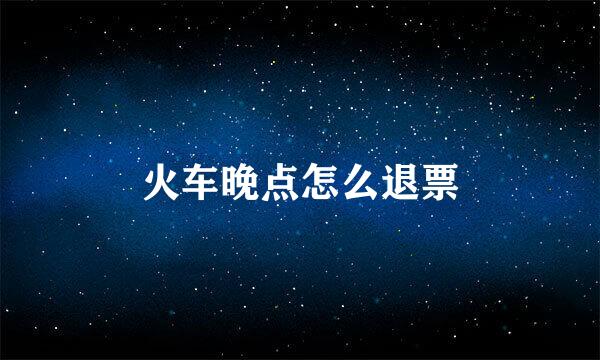 火车晚点怎么退票