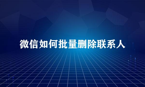 微信如何批量删除联系人