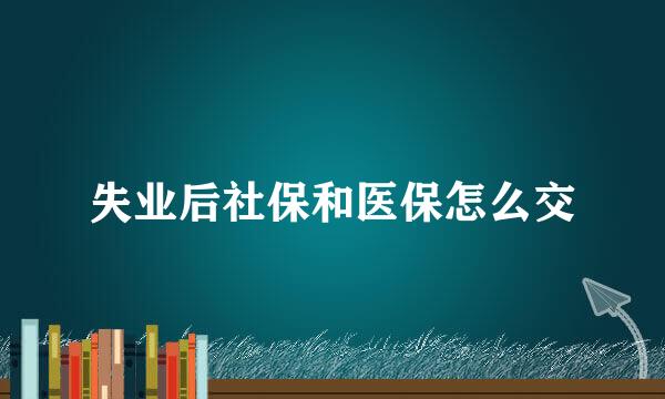 失业后社保和医保怎么交