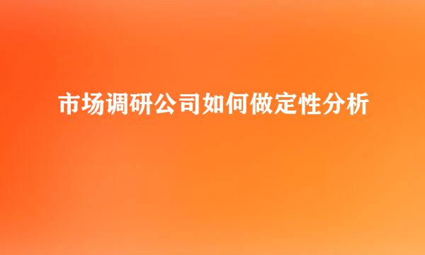 市场调研公司如何做定性分析