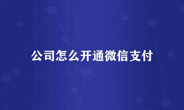公司怎么开通微信支付