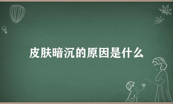 皮肤暗沉的原因是什么