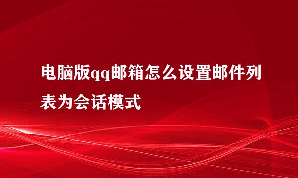 电脑版qq邮箱怎么设置邮件列表为会话模式