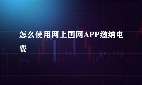 怎么使用网上国网APP缴纳电费
