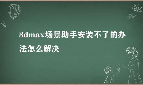3dmax场景助手安装不了的办法怎么解决