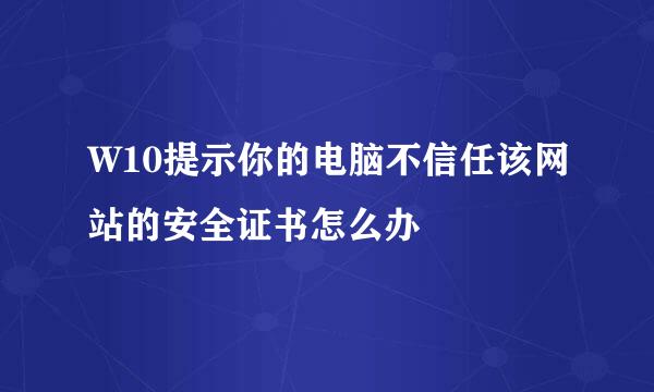 W10提示你的电脑不信任该网站的安全证书怎么办