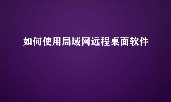 如何使用局域网远程桌面软件