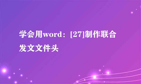 学会用word：[27]制作联合发文文件头
