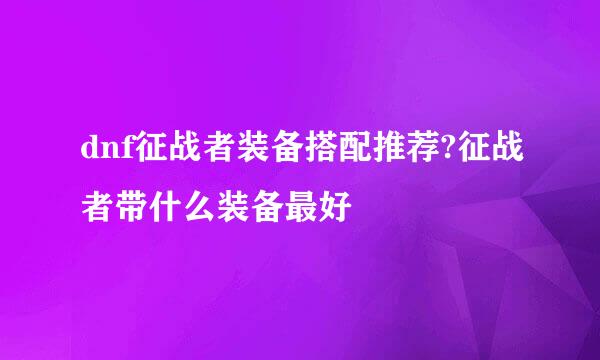 dnf征战者装备搭配推荐?征战者带什么装备最好