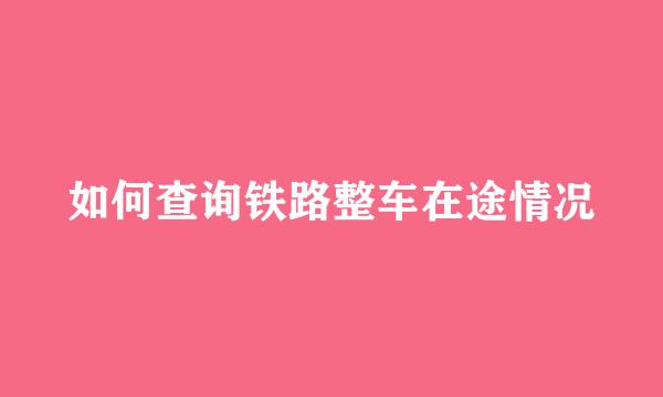 如何查询铁路整车在途情况