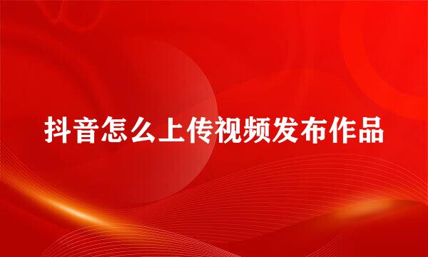 抖音怎么上传视频发布作品
