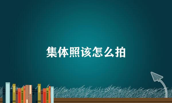 集体照该怎么拍