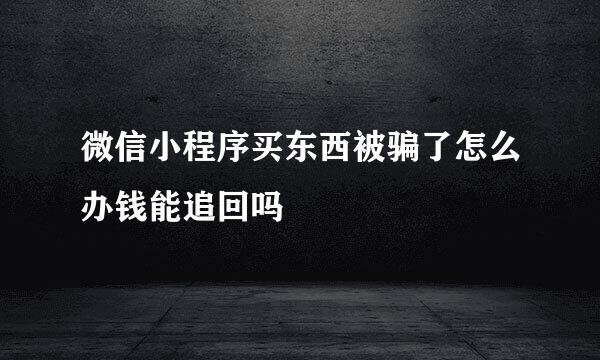 微信小程序买东西被骗了怎么办钱能追回吗