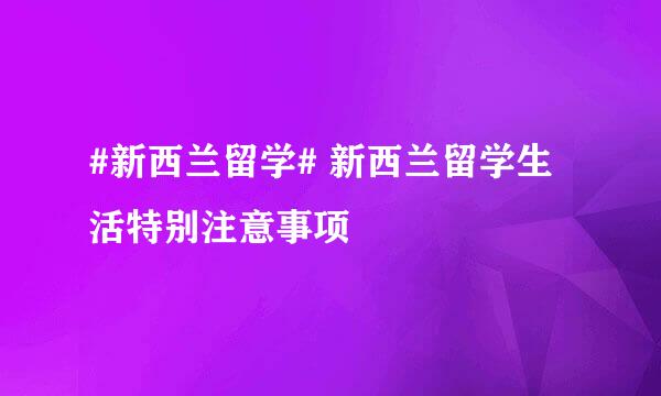 #新西兰留学# 新西兰留学生活特别注意事项