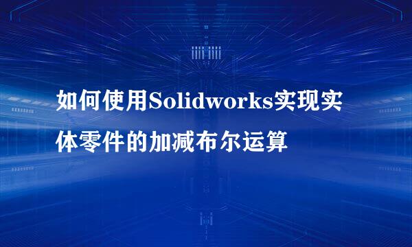 如何使用Solidworks实现实体零件的加减布尔运算