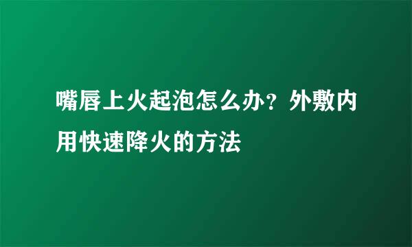 嘴唇上火起泡怎么办？外敷内用快速降火的方法