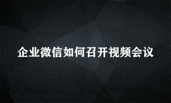 企业微信如何召开视频会议