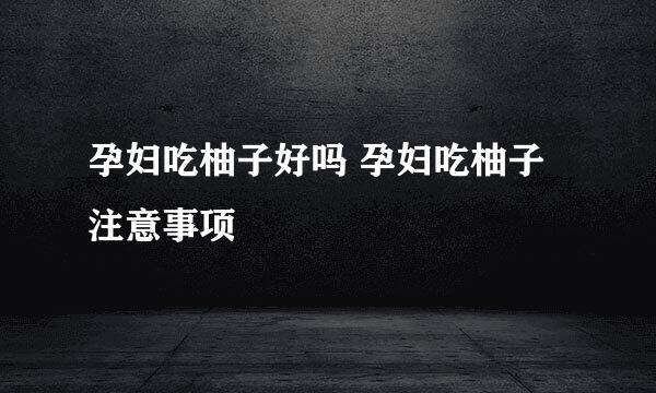 孕妇吃柚子好吗 孕妇吃柚子注意事项