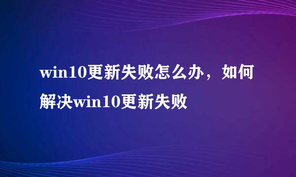 win10更新失败怎么办，如何解决win10更新失败