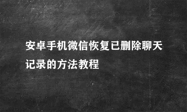 安卓手机微信恢复已删除聊天记录的方法教程