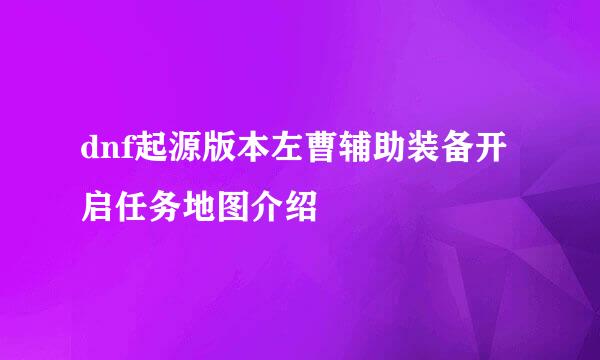dnf起源版本左曹辅助装备开启任务地图介绍