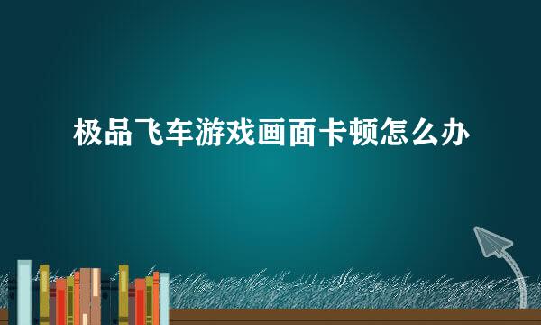 极品飞车游戏画面卡顿怎么办