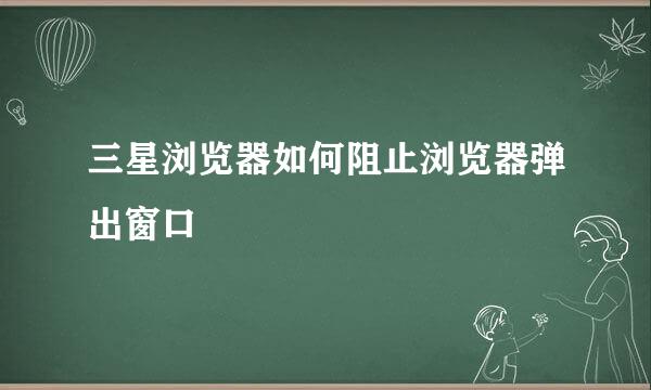 三星浏览器如何阻止浏览器弹出窗口