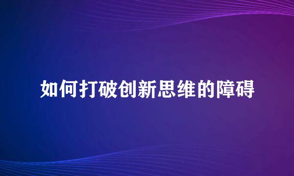 如何打破创新思维的障碍