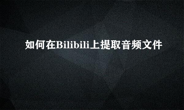 如何在Bilibili上提取音频文件
