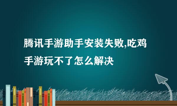 腾讯手游助手安装失败,吃鸡手游玩不了怎么解决