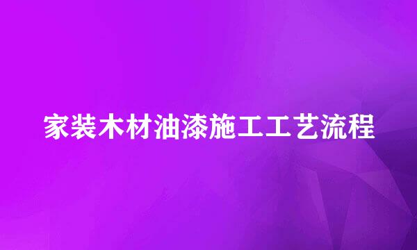 家装木材油漆施工工艺流程