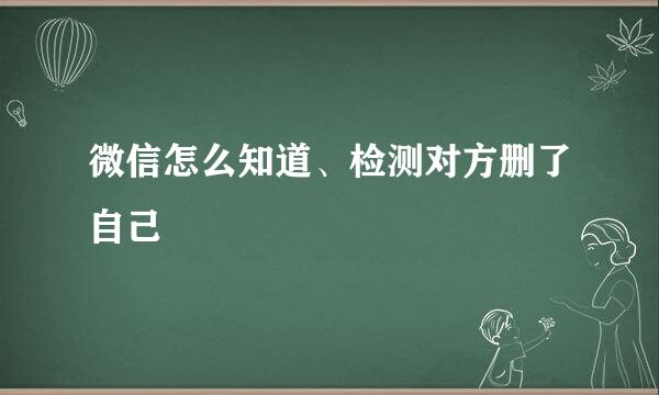微信怎么知道、检测对方删了自己
