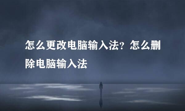 怎么更改电脑输入法？怎么删除电脑输入法