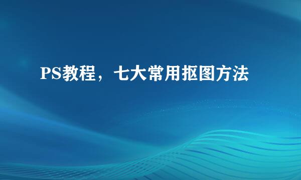 PS教程，七大常用抠图方法