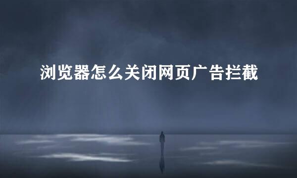 浏览器怎么关闭网页广告拦截