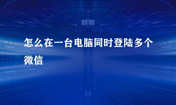 怎么在一台电脑同时登陆多个微信