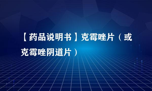 【药品说明书】克霉唑片（或克霉唑阴道片）