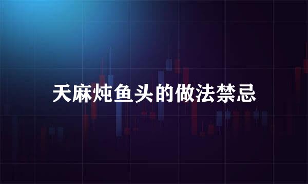 天麻炖鱼头的做法禁忌